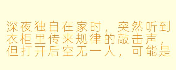 深夜独自在家时,突然听到衣柜里传来规律的敲击声,但打开后空无一人,可能是什么原因?