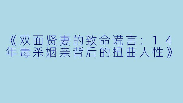 《双面贤妻的致命谎言:14年毒杀姻亲背后的扭曲人性》