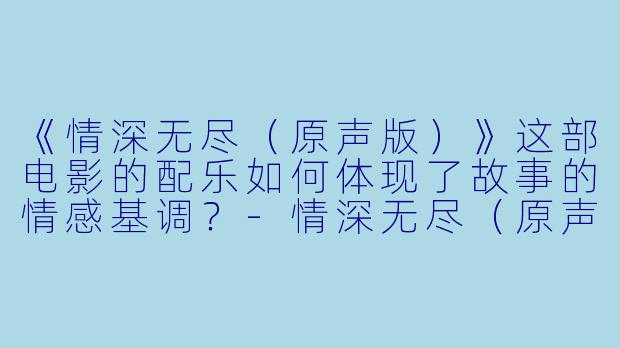 《情深无尽(原声版)》这部电影的配乐如何体现了故事的情感基调?
