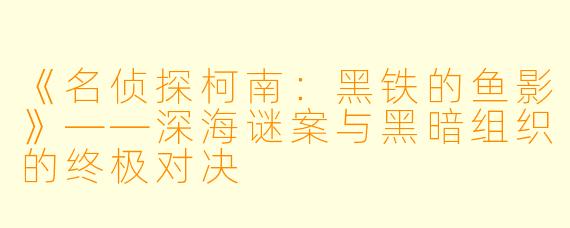 《名侦探柯南：黑铁的鱼影》——深海谜案与黑暗组织的终极对决