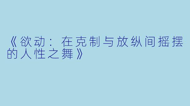 《欲动:在克制与放纵间摇摆的人性之舞》