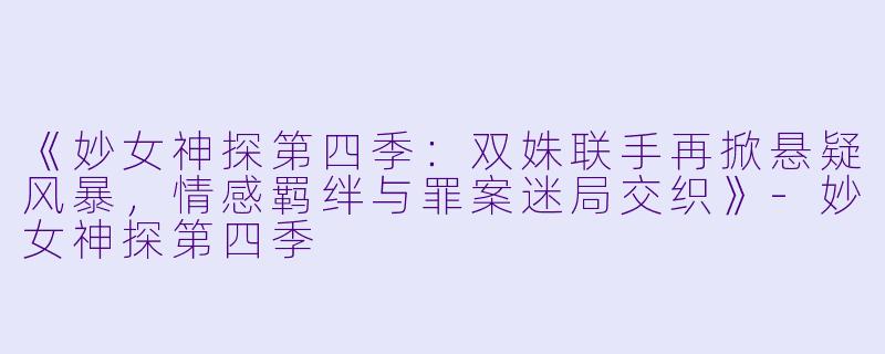 《妙女神探第四季：双姝联手再掀悬疑风暴，情感羁绊与罪案迷局交织》-妙女神探第四季