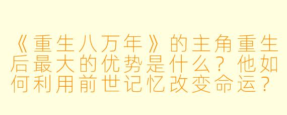 《重生八万年》的主角重生后最大的优势是什么?他如何利用前世记忆改变命运?