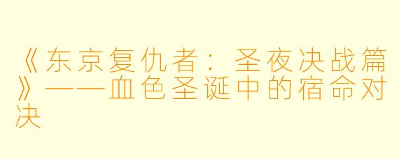 《东京复仇者：圣夜决战篇》——血色圣诞中的宿命对决