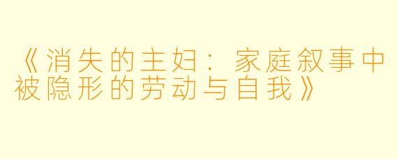 《消失的主妇：家庭叙事中被隐形的劳动与自我》