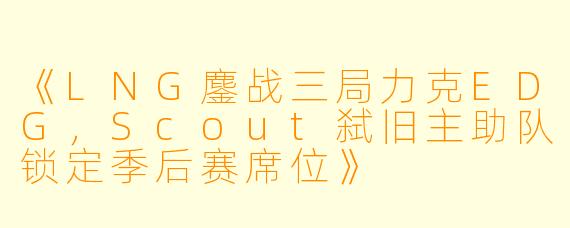 《LNG鏖战三局力克EDG，Scout弑旧主助队锁定季后赛席位》