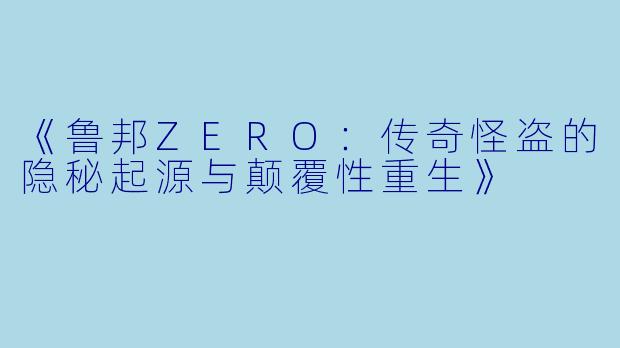 《鲁邦ZERO：传奇怪盗的隐秘起源与颠覆性重生》