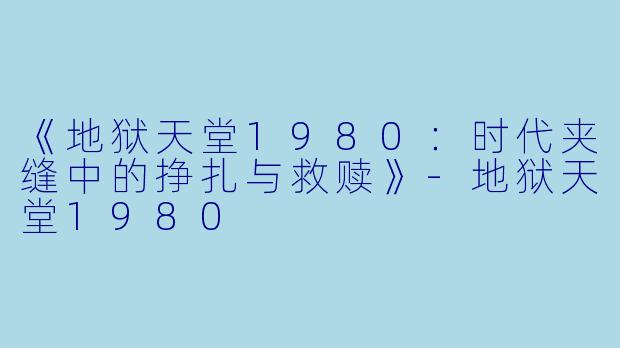 《地狱天堂1980：时代夹缝中的挣扎与救赎》-地狱天堂1980