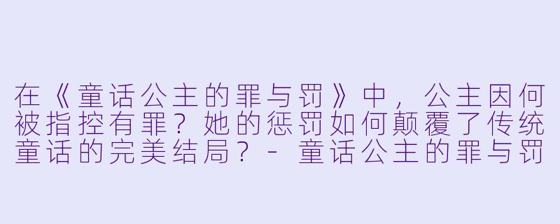 在《童话公主的罪与罚》中，公主因何被指控有罪？她的惩罚如何颠覆了传统童话的完美结局？-童话公主的罪与罚