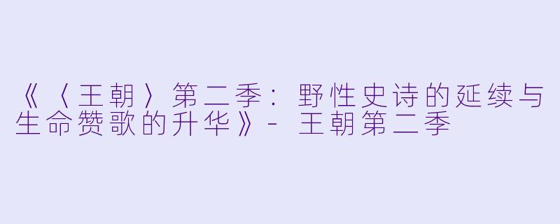 《〈王朝〉第二季：野性史诗的延续与生命赞歌的升华》-王朝第二季