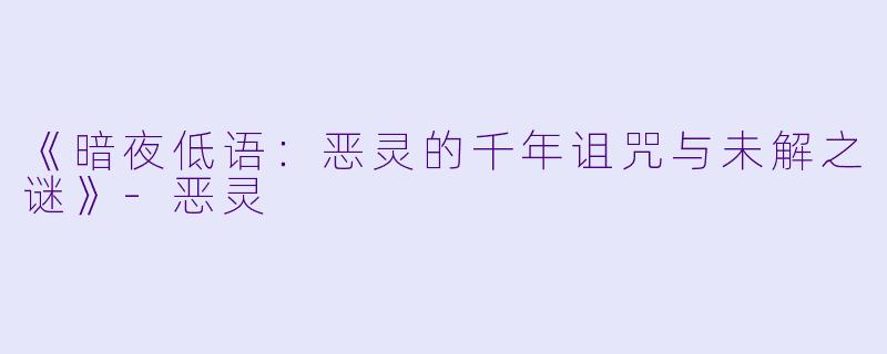 《暗夜低语：恶灵的千年诅咒与未解之谜》-恶灵