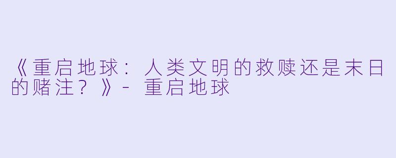 《重启地球：人类文明的救赎还是末日的赌注？》-重启地球