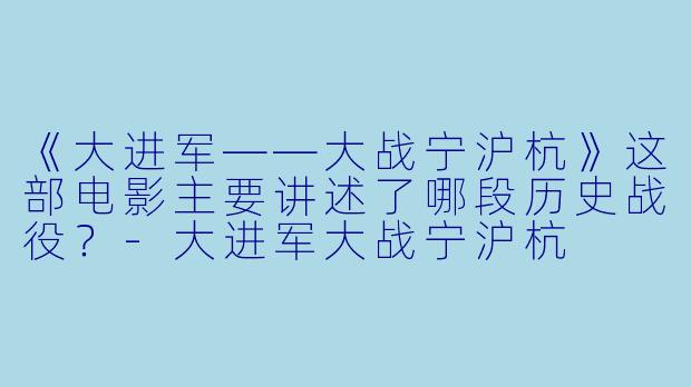 《大进军——大战宁沪杭》这部电影主要讲述了哪段历史战役？-大进军大战宁沪杭
