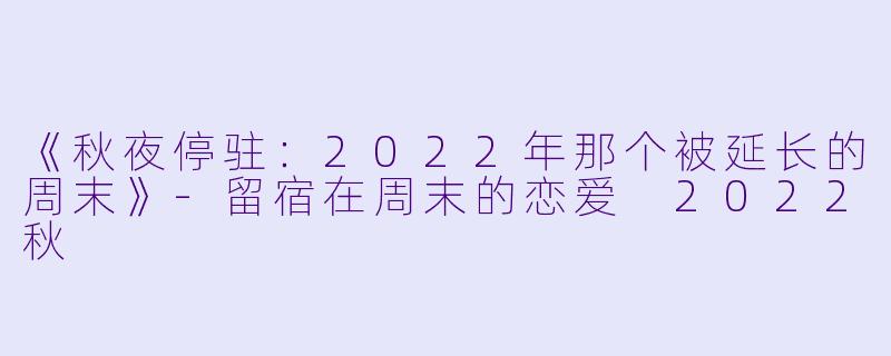 《秋夜停驻：2022年那个被延长的周末》-留宿在周末的恋爱 2022秋