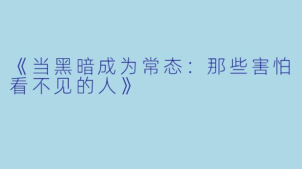 《当黑暗成为常态：那些害怕看不见的人》