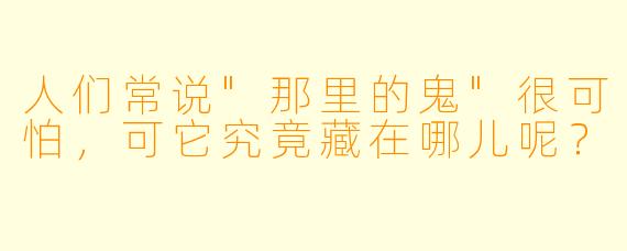 人们常说"那里的鬼"很可怕，可它究竟藏在哪儿呢？