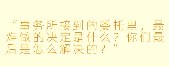 “事务所接到的委托里,最难做的决定是什么?你们最后是怎么解决的?”