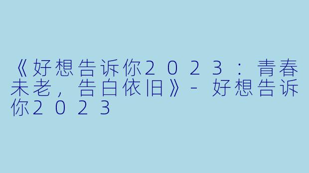 《好想告诉你2023：青春未老，告白依旧》
