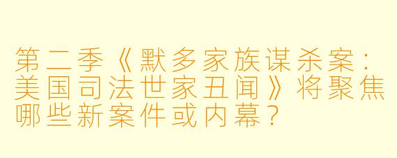 第二季《默多家族谋杀案：美国司法世家丑闻》将聚焦哪些新案件或内幕？