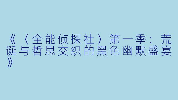《〈全能侦探社〉第一季：荒诞与哲思交织的黑色幽默盛宴》
