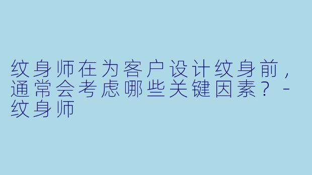 纹身师在为客户设计纹身前,通常会考虑哪些关键因素?