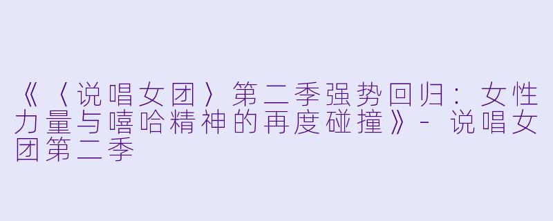 《〈说唱女团〉第二季强势回归：女性力量与嘻哈精神的再度碰撞》-说唱女团第二季