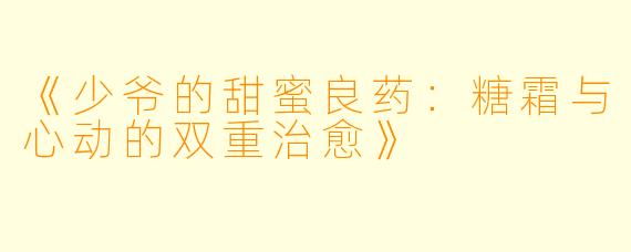 《少爷的甜蜜良药：糖霜与心动的双重治愈》