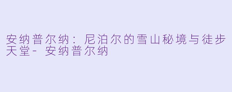 安纳普尔纳：尼泊尔的雪山秘境与徒步天堂-安纳普尔纳