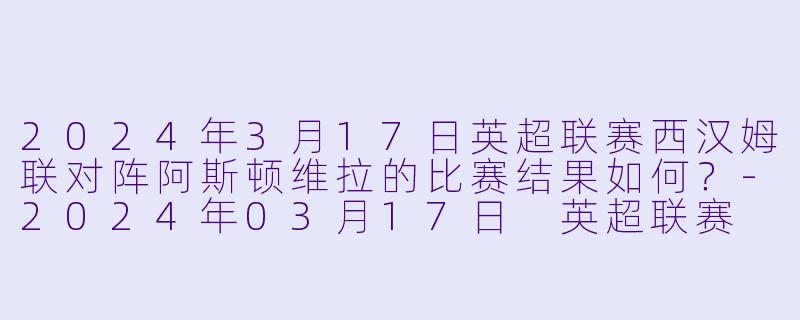 2024年3月17日英超联赛西汉姆联对阵阿斯顿维拉的比赛结果如何?