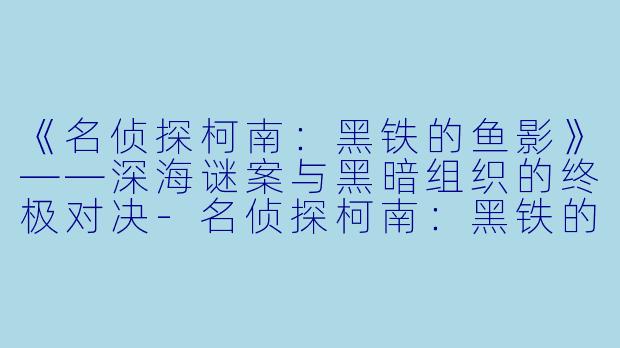 《名侦探柯南：黑铁的鱼影》——深海谜案与黑暗组织的终极对决-名侦探柯南：黑铁的鱼影