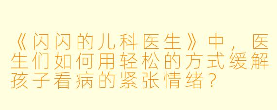 《闪闪的儿科医生》中,医生们如何用轻松的方式缓解孩子看病的紧张情绪?