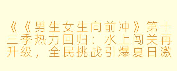 《《男生女生向前冲》第十三季热力回归：水上闯关再升级，全民挑战引爆夏日激情》