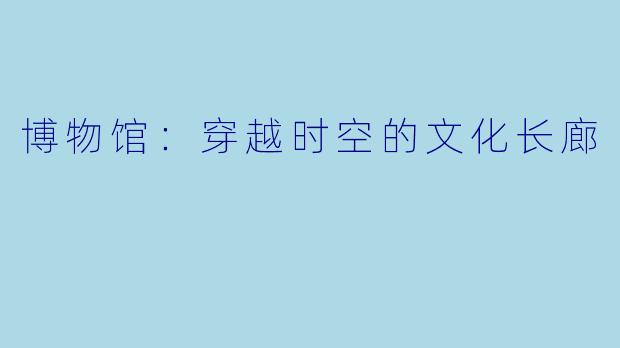 博物馆：穿越时空的文化长廊