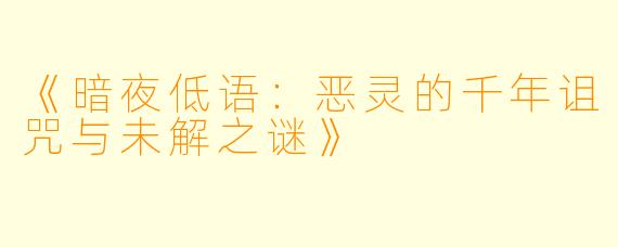 《暗夜低语:恶灵的千年诅咒与未解之谜》