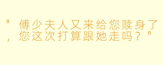 "傅少夫人又来给您赎身了，您这次打算跟她走吗？"