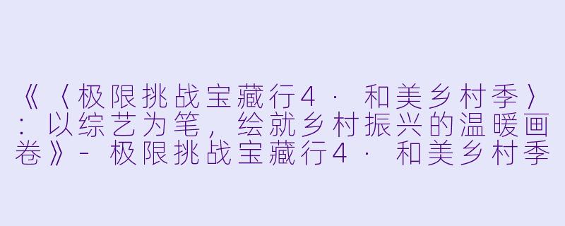 《〈极限挑战宝藏行4·和美乡村季〉：以综艺为笔，绘就乡村振兴的温暖画卷》-极限挑战宝藏行4·和美乡村季