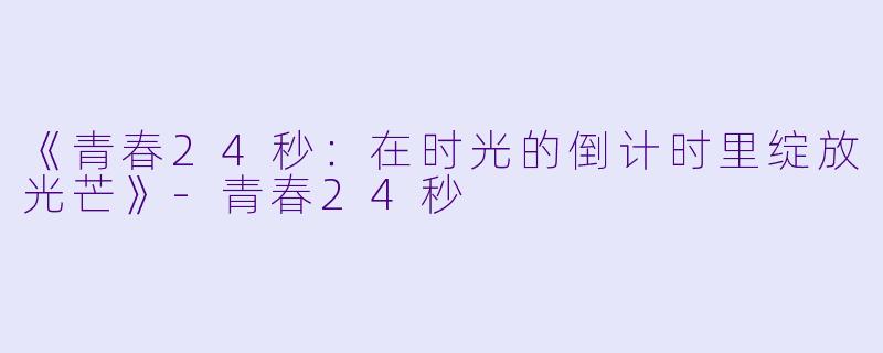 《青春24秒：在时光的倒计时里绽放光芒》-青春24秒