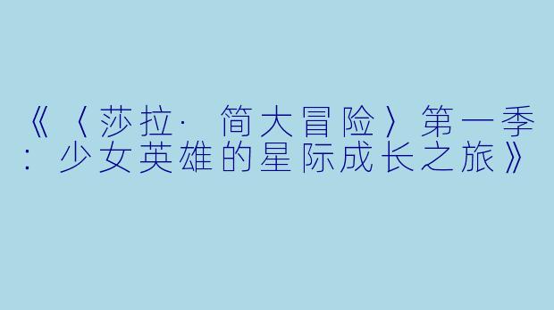 《〈莎拉·简大冒险〉第一季：少女英雄的星际成长之旅》