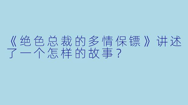 《绝色总裁的多情保镖》讲述了一个怎样的故事?