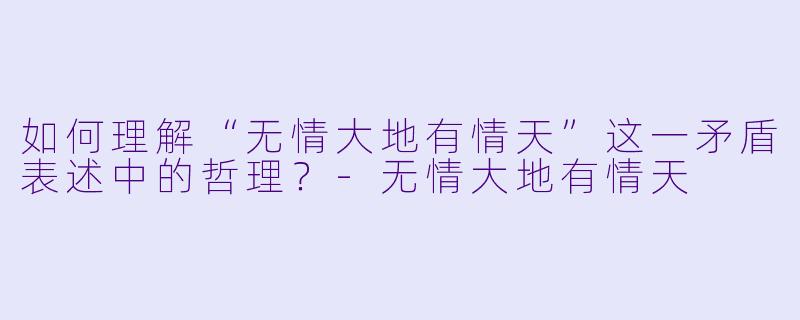 如何理解“无情大地有情天”这一矛盾表述中的哲理？
