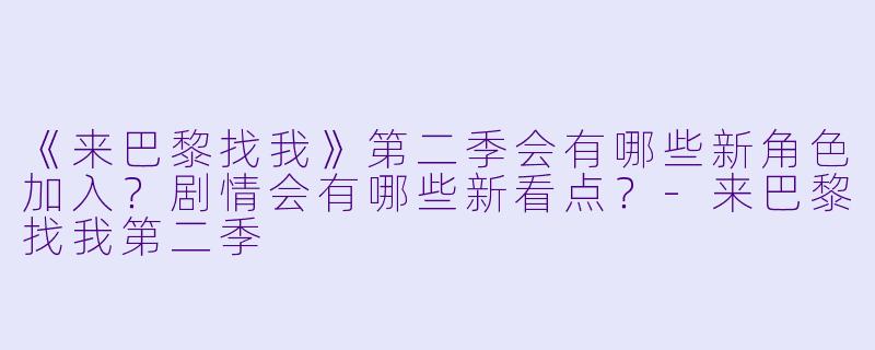 《来巴黎找我》第二季会有哪些新角色加入?剧情会有哪些新看点?