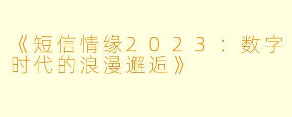 《短信情缘2023:数字时代的浪漫邂逅》