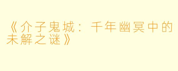 《介子鬼城：千年幽冥中的未解之谜》
