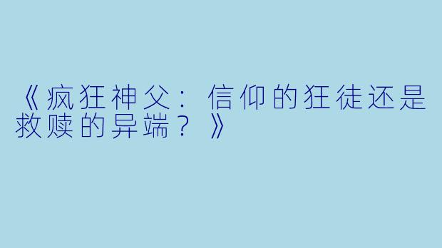 《疯狂神父：信仰的狂徒还是救赎的异端？》