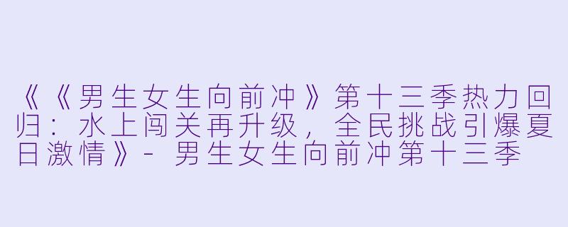 《《男生女生向前冲》第十三季热力回归:水上闯关再升级,全民挑战引爆夏日激情》