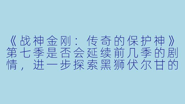 《战神金刚：传奇的保护神》第七季是否会延续前几季的剧情，进一步探索黑狮伏尔甘的起源故事？