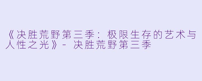 《决胜荒野第三季：极限生存的艺术与人性之光》-决胜荒野第三季