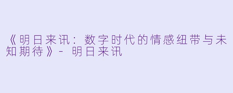 《明日来讯：数字时代的情感纽带与未知期待》-明日来讯