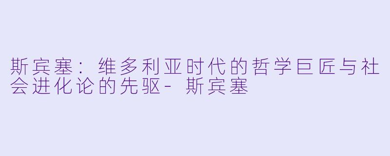 斯宾塞：维多利亚时代的哲学巨匠与社会进化论的先驱-斯宾塞