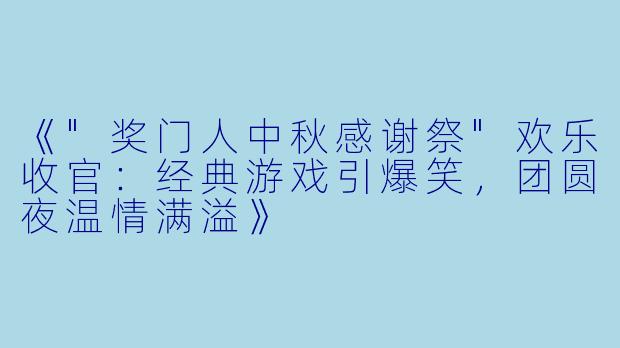 《"奖门人中秋感谢祭"欢乐收官:经典游戏引爆笑,团圆夜温情满溢》